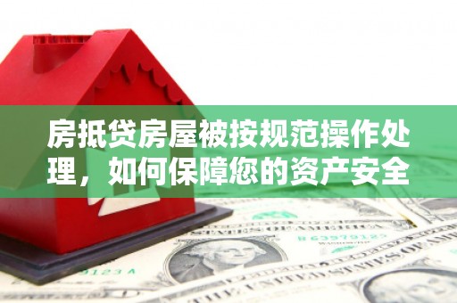 顺义房抵贷房屋被按规范操作处理，如何保障您的资产安全？