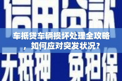 福兴车抵贷车辆损坏处理全攻略，如何应对突发状况？