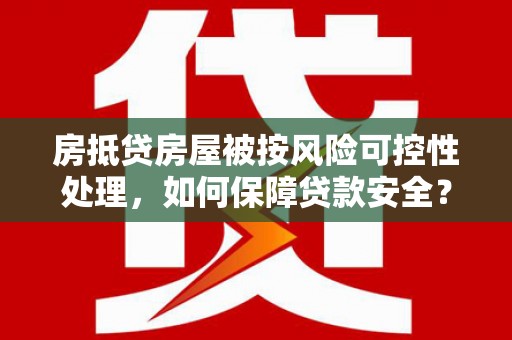 武昌房抵贷房屋被按风险可控性处理，如何保障贷款安全？