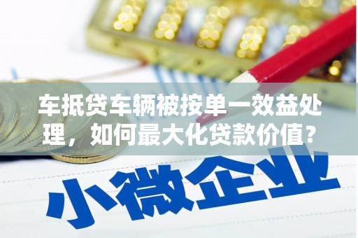 定结车抵贷车辆被按单一效益处理，如何最大化贷款价值？