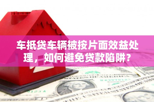 康马车抵贷车辆被按片面效益处理，如何避免贷款陷阱？