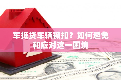 甘谷车抵贷车辆被扣？如何避免和应对这一困境