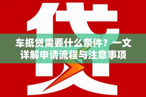 景德镇车抵贷需要什么条件？一文详解申请流程与注意事项