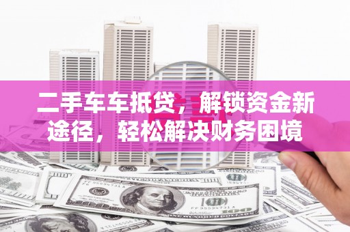 邻水二手车车抵贷，解锁资金新途径，轻松解决财务困境