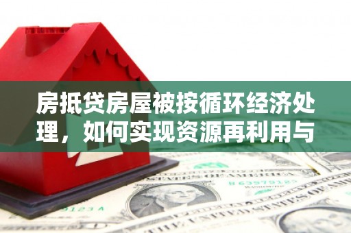 秀英房抵贷房屋被按循环经济处理，如何实现资源再利用与金融创新？