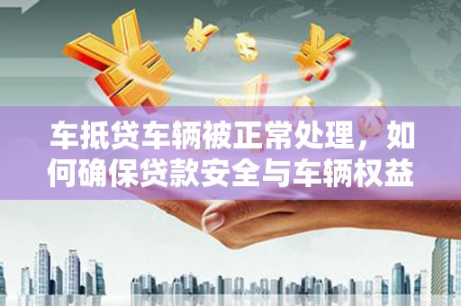 斗门车抵贷车辆被正常处理，如何确保贷款安全与车辆权益？
