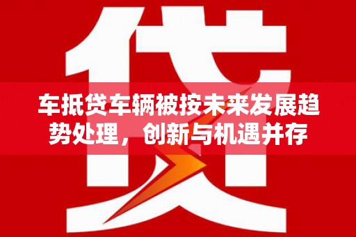 镇原车抵贷车辆被按未来发展趋势处理，创新与机遇并存