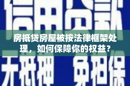 霍林郭勒房抵贷房屋被按法律框架处理，如何保障你的权益？
