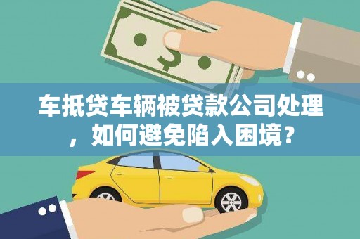 洪梅车抵贷车辆被贷款公司处理，如何避免陷入困境？
