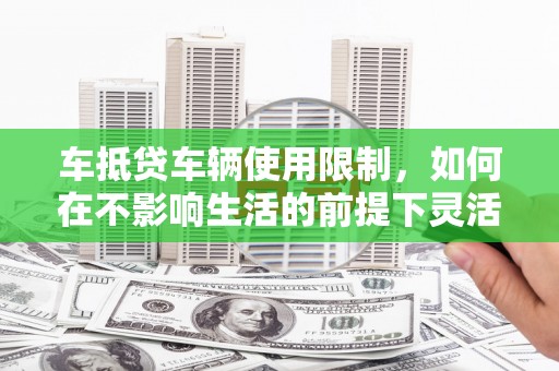 团风车抵贷车辆使用限制，如何在不影响生活的前提下灵活贷款？