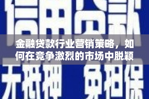 简阳金融贷款行业营销策略，如何在竞争激烈的市场中脱颖而出？