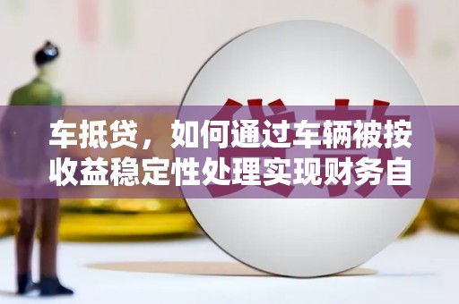 细河车抵贷，如何通过车辆被按收益稳定性处理实现财务自由？