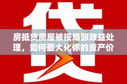 随州房抵贷房屋被按局部效益处理，如何最大化你的资产价值？
