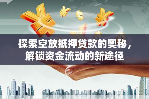 新青探索空放抵押贷款的奥秘，解锁资金流动的新途径