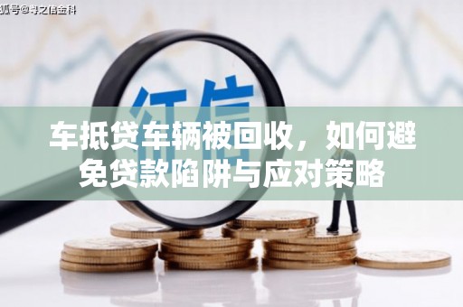 东乡车抵贷车辆被回收，如何避免贷款陷阱与应对策略
