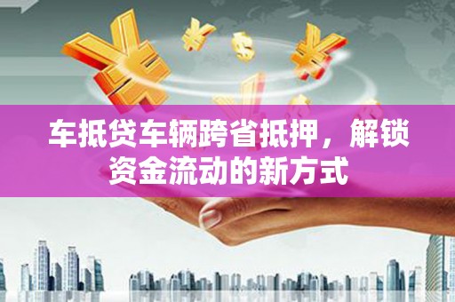 易门车抵贷车辆跨省抵押，解锁资金流动的新方式