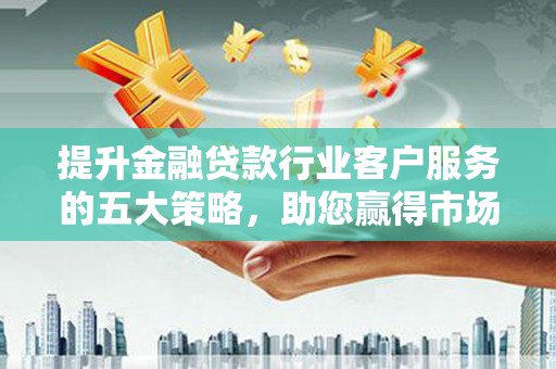绛县提升金融贷款行业客户服务的五大策略，助您赢得市场