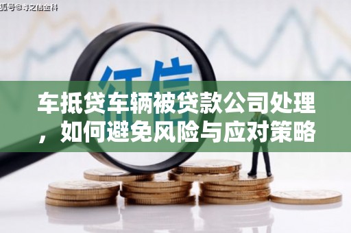 卫辉车抵贷车辆被贷款公司处理，如何避免风险与应对策略