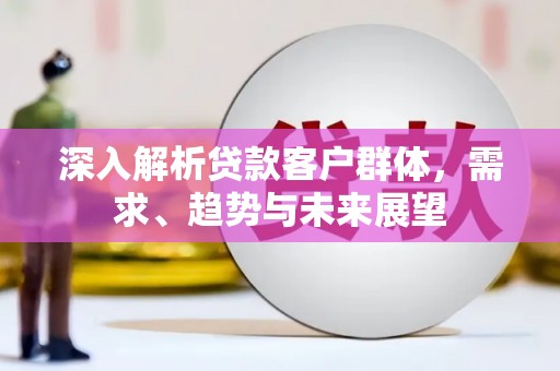 锡林郭勒深入解析贷款客户群体，需求、趋势与未来展望