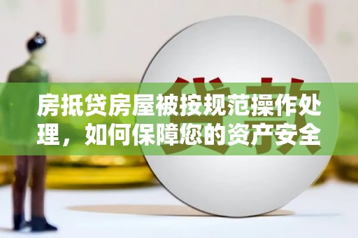 柳南房抵贷房屋被按规范操作处理，如何保障您的资产安全？