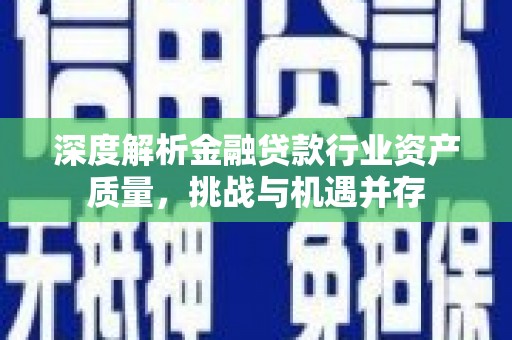 三重深度解析金融贷款行业资产质量，挑战与机遇并存