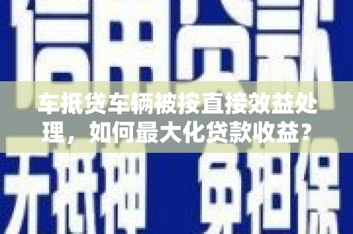 密云车抵贷车辆被按直接效益处理，如何最大化贷款收益？