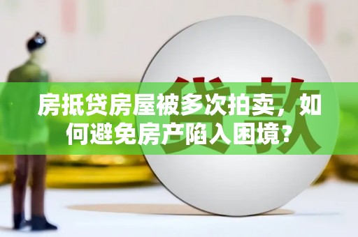 台湾房抵贷房屋被多次拍卖，如何避免房产陷入困境？