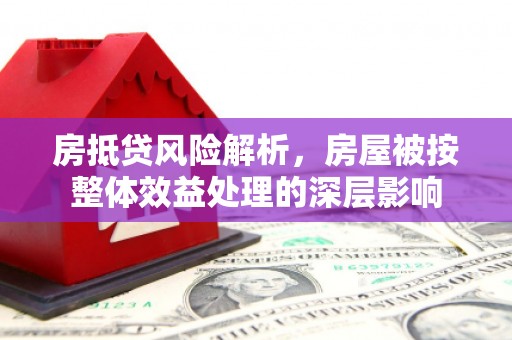 宽城房抵贷风险解析，房屋被按整体效益处理的深层影响