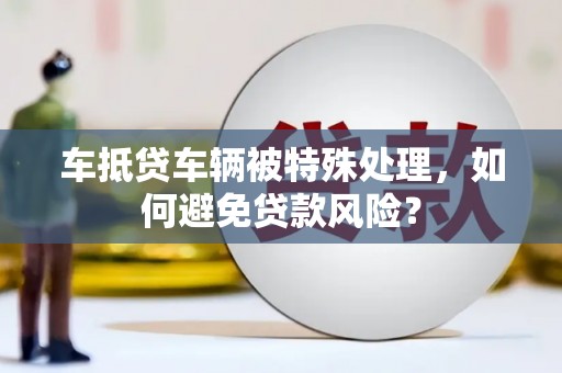 平泉车抵贷车辆被特殊处理，如何避免贷款风险？