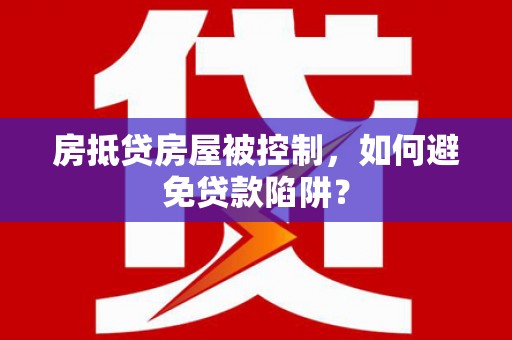 安次房抵贷房屋被控制，如何避免贷款陷阱？
