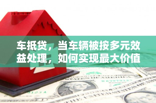 南乐车抵贷，当车辆被按多元效益处理，如何实现最大价值？