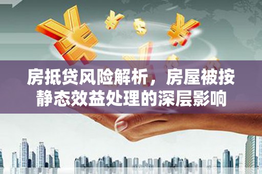 长岛房抵贷风险解析，房屋被按静态效益处理的深层影响