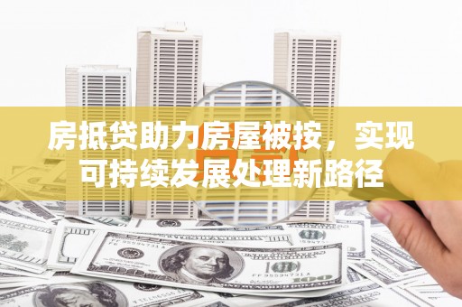 甘洛房抵贷助力房屋被按，实现可持续发展处理新路径