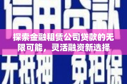 义县探索金融租赁公司贷款的无限可能，灵活融资新选择