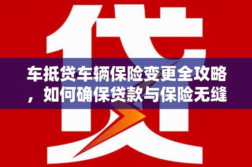 淇滨车抵贷车辆保险变更全攻略，如何确保贷款与保险无缝衔接
