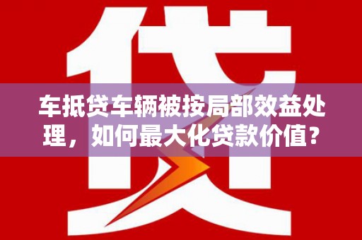 呼玛车抵贷车辆被按局部效益处理，如何最大化贷款价值？