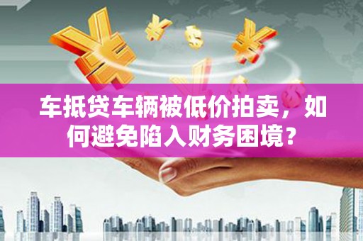 菏泽车抵贷车辆被低价拍卖，如何避免陷入财务困境？