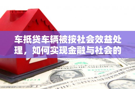 坊子车抵贷车辆被按社会效益处理，如何实现金融与社会的双赢？