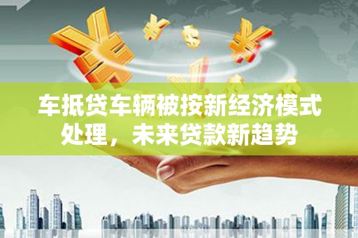 裕华车抵贷车辆被按新经济模式处理，未来贷款新趋势