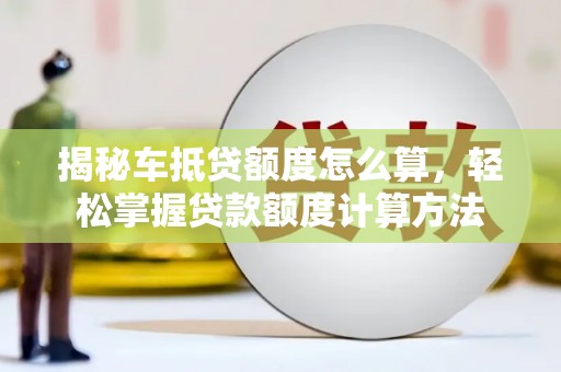 代县揭秘车抵贷额度怎么算，轻松掌握贷款额度计算方法