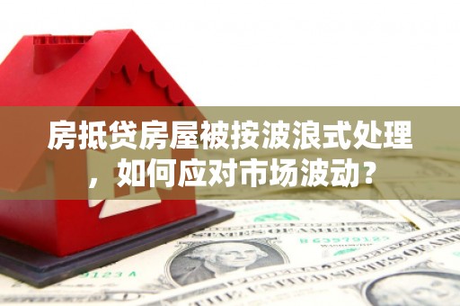 蓬莱房抵贷房屋被按波浪式处理，如何应对市场波动？