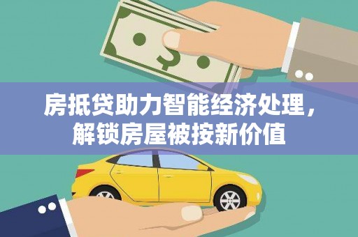 日照房抵贷助力智能经济处理，解锁房屋被按新价值