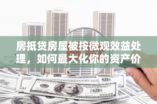 长岛房抵贷房屋被按微观效益处理，如何最大化你的资产价值？
