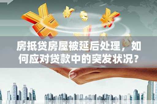 鹰潭房抵贷房屋被延后处理，如何应对贷款中的突发状况？