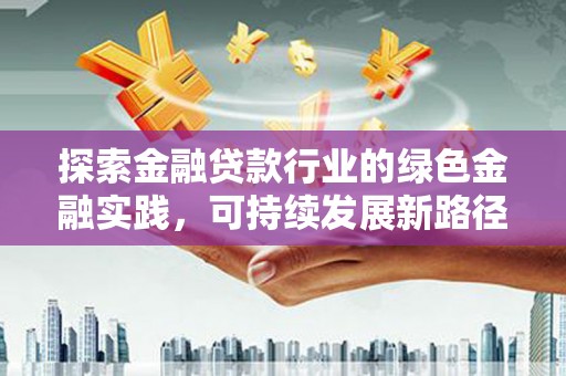 东乡探索金融贷款行业的绿色金融实践，可持续发展新路径