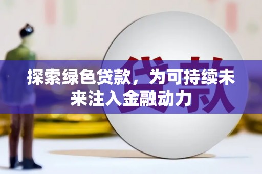 库伦旗探索绿色贷款，为可持续未来注入金融动力