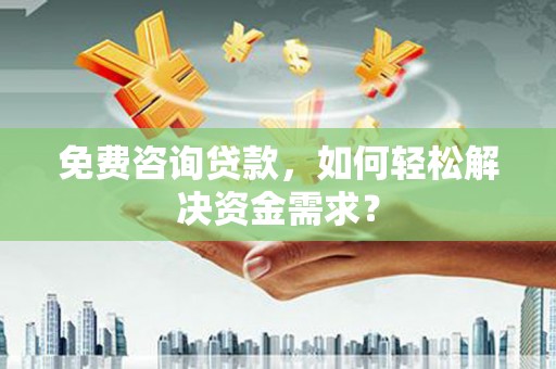 库伦旗免费咨询贷款，如何轻松解决资金需求？
