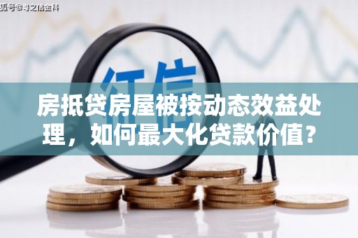 库伦旗房抵贷房屋被按动态效益处理，如何最大化贷款价值？