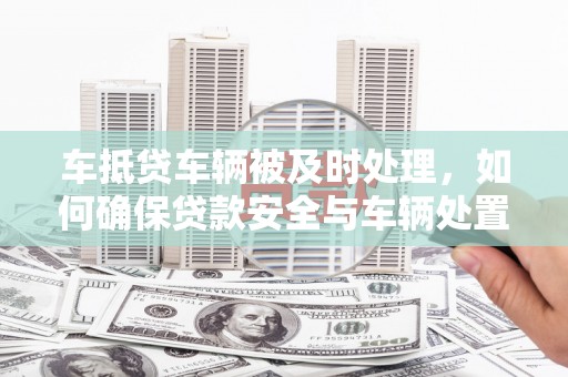 中江车抵贷车辆被及时处理，如何确保贷款安全与车辆处置效率？