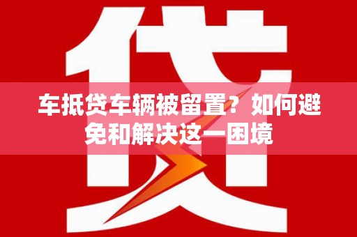 茅箭车抵贷车辆被留置？如何避免和解决这一困境